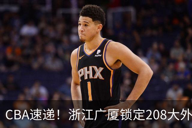 CBA速递！浙江广厦锁定208大外，赵柏清正式前往日本联赛，山西江苏交易球员成决定点，中国男篮官宣三人正式离队